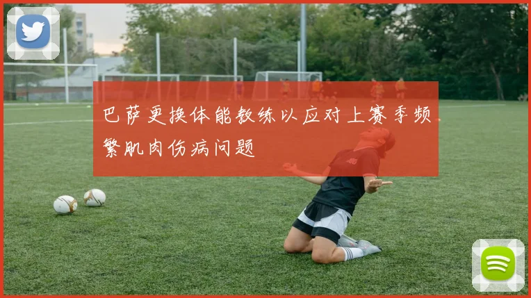巴萨更换体能教练以应对上赛季频繁肌肉伤病问题