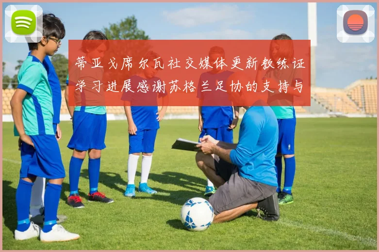 蒂亚戈席尔瓦社交媒体更新教练证学习进展感谢苏格兰足协的支持与帮助