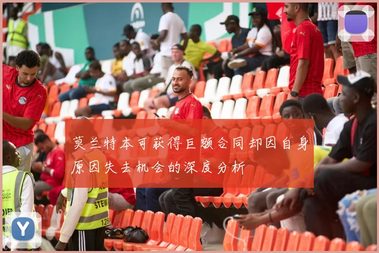 莫兰特本可获得巨额合同却因自身原因失去机会的深度分析