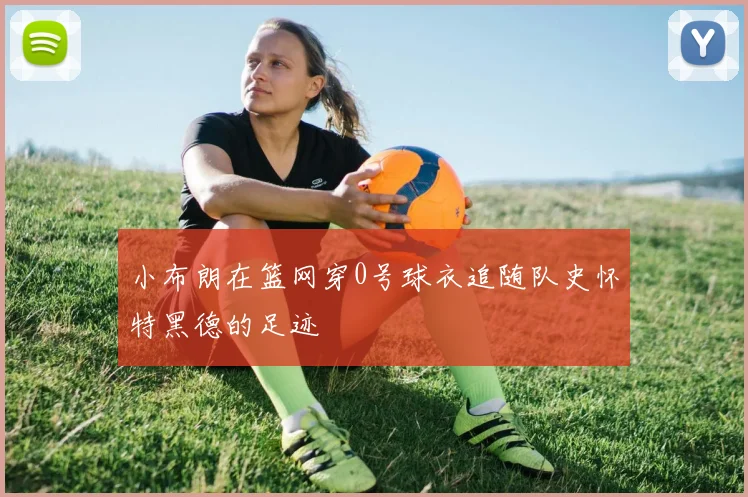 小布朗在篮网穿0号球衣追随队史怀特黑德的足迹