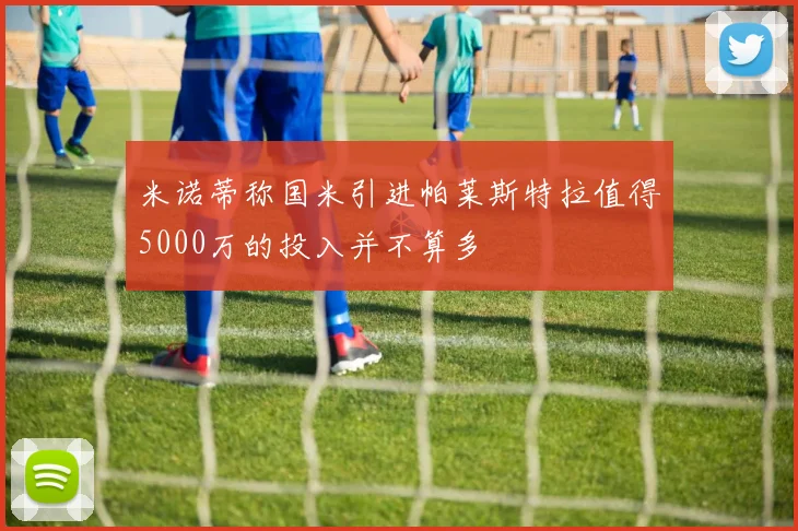 米诺蒂称国米引进帕莱斯特拉值得5000万的投入并不算多