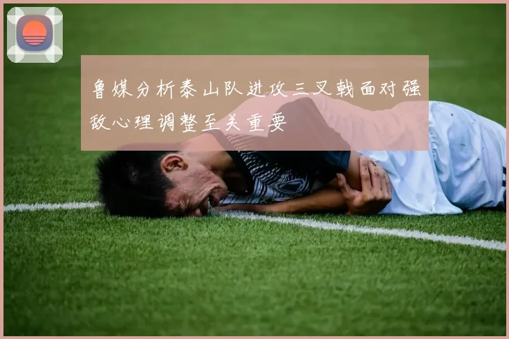 鲁媒分析泰山队进攻三叉戟面对强敌心理调整至关重要