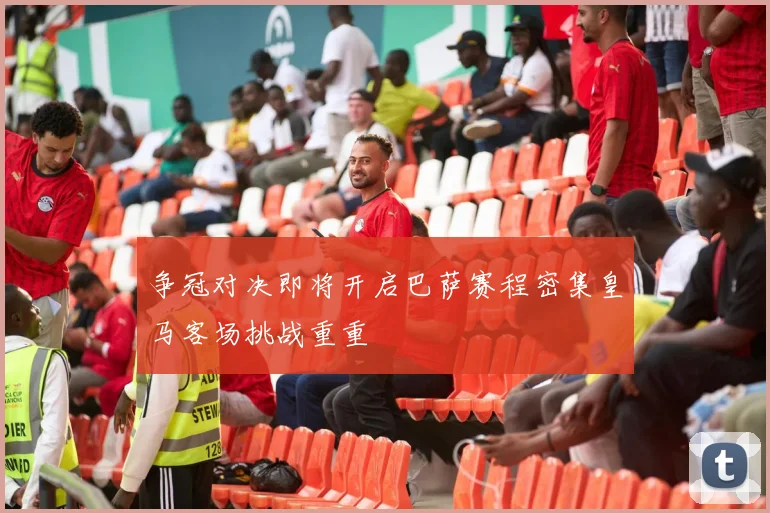 争冠对决即将开启巴萨赛程密集皇马客场挑战重重