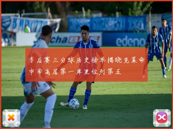 季后赛三分球历史榜单揭晓克莱命中率高居第一库里位列第五