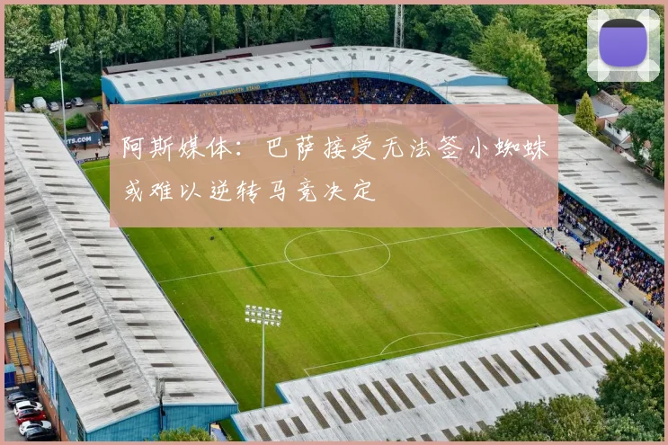 阿斯媒体：巴萨接受无法签小蜘蛛或难以逆转马竞决定