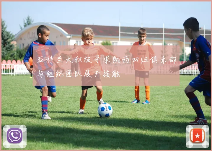 亚特兰大积极寻求凯西回归俱乐部与经纪团队展开接触
