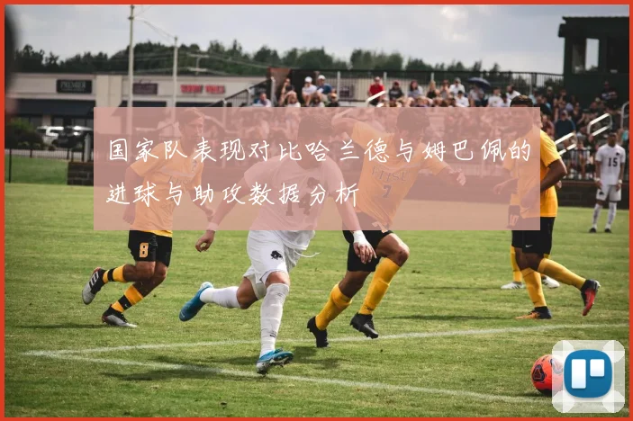 国家队表现对比哈兰德与姆巴佩的进球与助攻数据分析