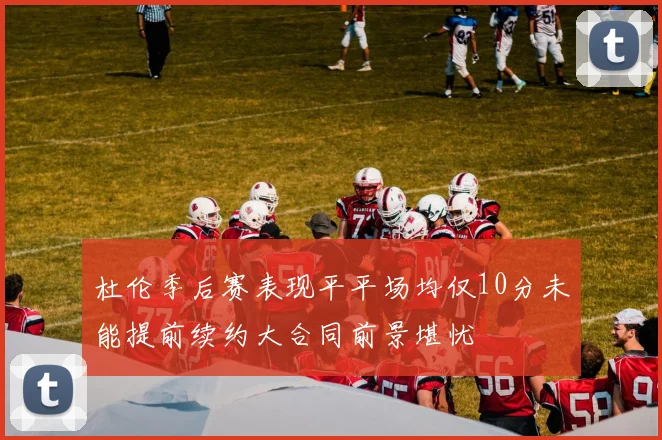 杜伦季后赛表现平平场均仅10分未能提前续约大合同前景堪忧