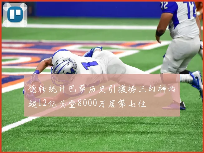 德转统计巴萨历史引援榜三幻神均超12亿戈登8000万居第七位
