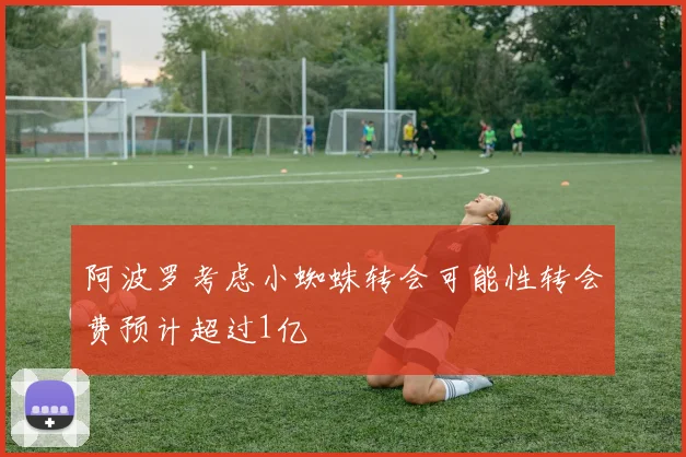 阿波罗考虑小蜘蛛转会可能性转会费预计超过1亿