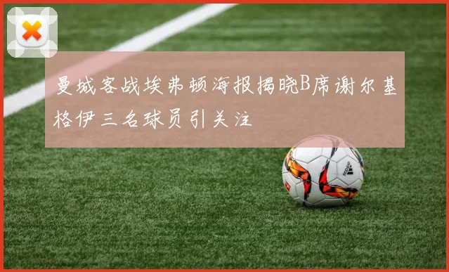 曼城客战埃弗顿海报揭晓B席谢尔基格伊三名球员引关注
