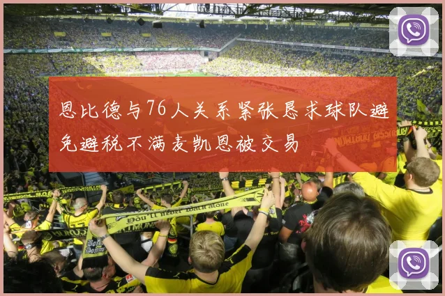 恩比德与76人关系紧张恳求球队避免避税不满麦凯恩被交易