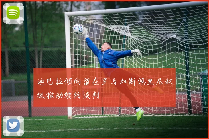 迪巴拉倾向留在罗马加斯佩里尼积极推动续约谈判