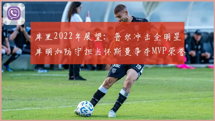 库里2022年展望：普尔冲击全明星库明加防守担当怀斯曼争夺MVP荣誉