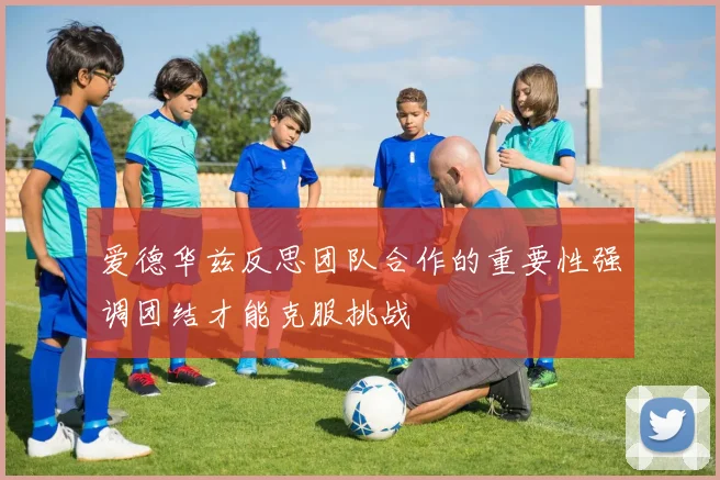 爱德华兹反思团队合作的重要性强调团结才能克服挑战