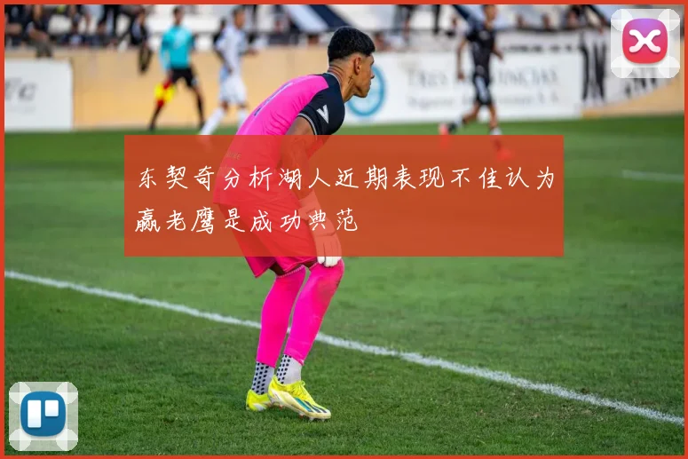 东契奇分析湖人近期表现不佳认为赢老鹰是成功典范