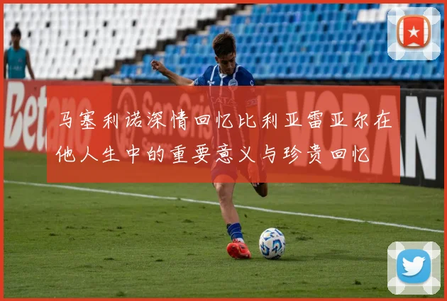 马塞利诺深情回忆比利亚雷亚尔在他人生中的重要意义与珍贵回忆