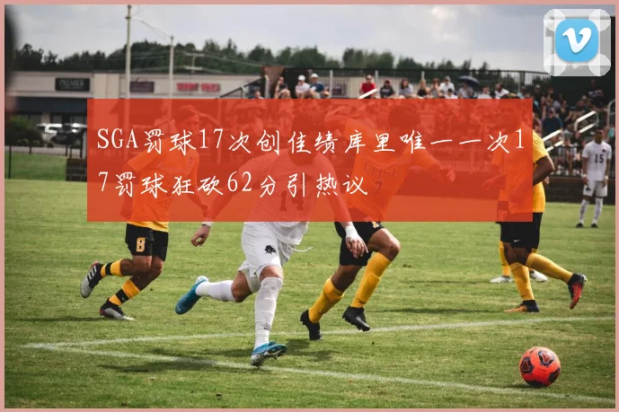 SGA罚球17次创佳绩库里唯一一次17罚球狂砍62分引热议